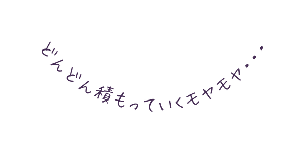 どんどん積もっていくモヤモヤ