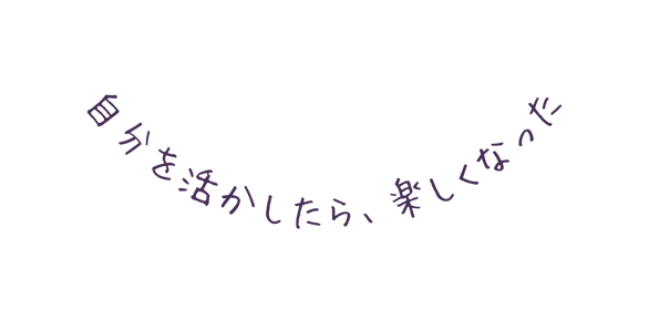 自分を活かしたら 楽しくなった