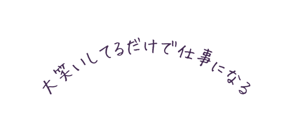 大笑いしてるだけで仕事になる