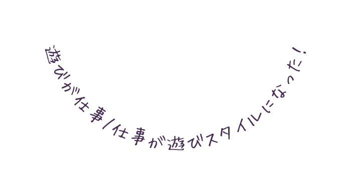 遊びが仕事 仕事が遊びスタイルになった