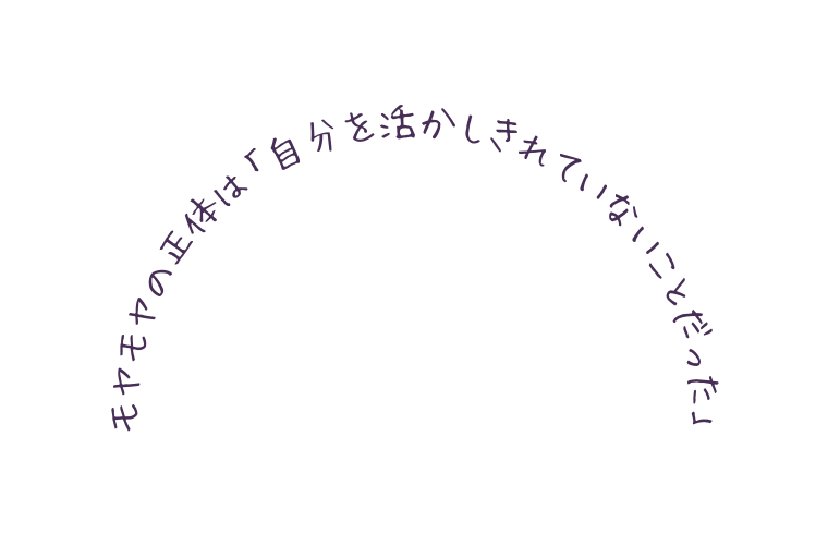 モヤモヤの正体は 自分を活かしきれていないことだった