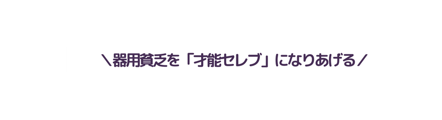 器用貧乏を 才能セレブ になりあげる